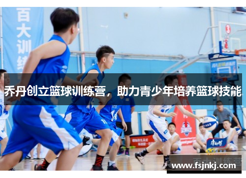 乔丹创立篮球训练营，助力青少年培养篮球技能