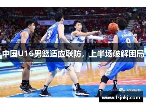 中国U16男篮适应联防，上半场破解困局